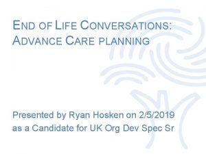 END OF LIFE CONVERSATIONS ADVANCE CARE PLANNING Presented