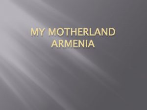 MY MOTHERLAND ARMENIA About our Armenia We live