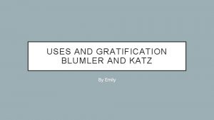 USES AND GRATIFICATION BLUMLER AND KATZ By Emily