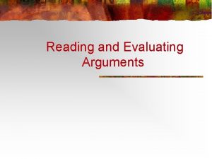 Reading and Evaluating Arguments An argument presents logical