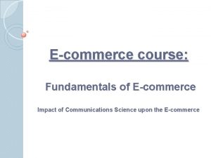 Ecommerce course Fundamentals of Ecommerce Impact of Communications