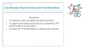 Use Absolute Value Functions and Transformations Objectives 1