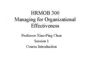 HRMOB 300 Managing for Organizational Effectiveness Professor XiaoPing