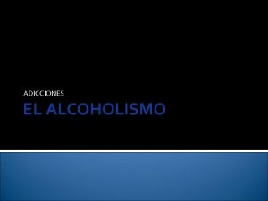 ADICCIONES EL ALCOHOLISMO ALCOHOLISMO El alcoholismo consiste en