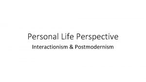 Personal Life Perspective Interactionism Postmodernism Evaluation of theories