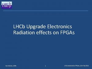 LHCb Upgrade Electronics Radiation effects on FPGAs Ken