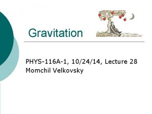 Gravitation PHYS116 A1 102414 Lecture 28 Momchil Velkovsky