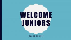 WELCOME JUNIORS CLASS OF 2021 OVERVIEW OF JUNIOR