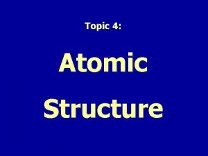 Topic 4 Atomic Structure ALL atoms are made