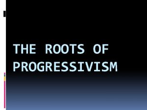 THE ROOTS OF PROGRESSIVISM Progressivism Not a unified