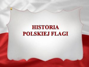 HISTORIA POLSKIEJ FLAGI HISTORIA POLSKIEJ FLAGI HISTORIA POLSKIEJ