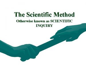 The Scientific Method Otherwise known as SCIENTIFIC INQUIRY