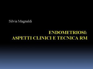 Silvia Magnaldi ENDOMETRIOSI ASPETTI CLINICI E TECNICA RM