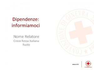 Dipendenze informiamoci Nome Relatore Croce Rossa Italiana Ruolo