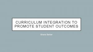 CURRICULUM INTEGRATION TO PROMOTE STUDENT OUTCOMES Briana Barber