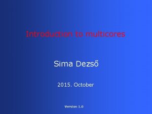 Introduction to multicores Sima Dezs 2015 October Version