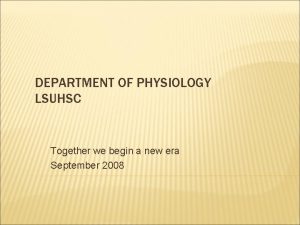 DEPARTMENT OF PHYSIOLOGY LSUHSC Together we begin a