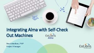 Integrating Alma with SelfCheck Out Machines Ben Grimshaw