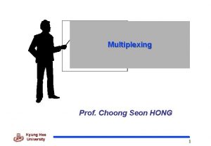 Multiplexing Prof Choong Seon HONG Kyung Hee University