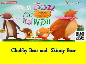 Chubby Bear and Skinny Bear This morning there