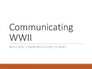 Communicating WWII MASS AND COMMUNICATIONS IN WWII Warm