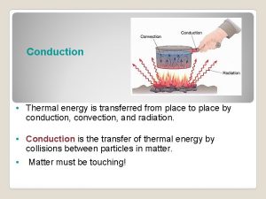 Conduction Thermal energy is transferred from place to