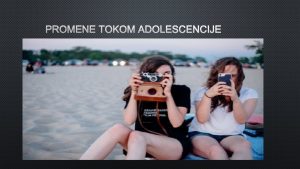 PROMENE TOKOM ADOLESCENCIJE ADOLESCENCIJA JE PERIOD KADA SE