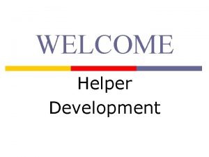 WELCOME Helper Development Helper Development Background Rationale p