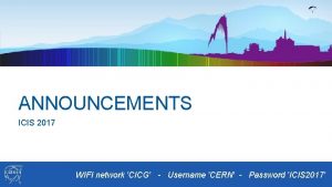 ANNOUNCEMENTS ICIS 2017 WIFI network CICG Username CERN