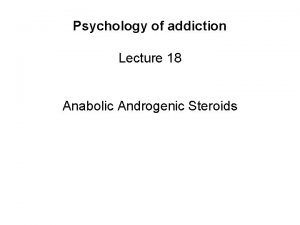 Psychology of addiction Lecture 18 Anabolic Androgenic Steroids