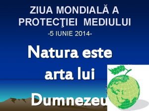 ZIUA MONDIAL A PROTECIEI MEDIULUI 5 IUNIE 2014