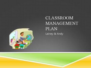 CLASSROOM MANAGEMENT PLAN Lainey Andy CLASSROOM PHILOSOPHY Each