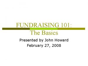 FUNDRAISING 101 The Basics Presented by John Howard