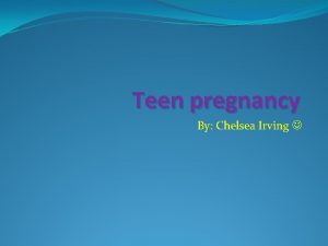 Teen pregnancy By Chelsea Irving About teen pregnancy