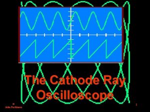 The Cathode Ray Oscilloscope John Parkinson 1 THE