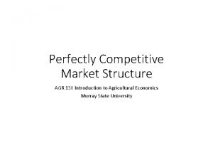 Perfectly Competitive Market Structure AGR 130 Introduction to