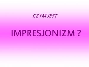 CZYM JEST IMPRESJONIZM Pocztkowo by to termin obraliwyuyto