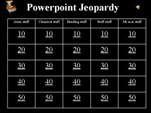 Powerpoint Jeopardy Atom stuff Chemical stuff Bonding stuff