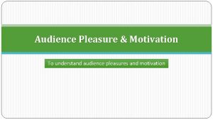 Audience Pleasure Motivation To understand audience pleasures and
