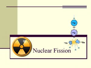 Nuclear Fission Nuclear Fission n Chain reaction that