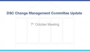 DSC Change Management Committee Update 7 th October