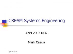 CREAM Systems Engineering April 2003 MSR Mark Cascia