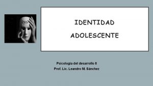 IDENTIDAD ADOLESCENTE Psicologa del desarrollo II Prof Lic