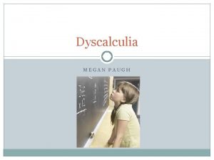 Dyscalculia MEGAN PAUGH What is it Dyscalculia is