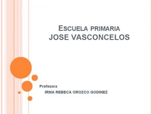 ESCUELA PRIMARIA JOSE VASCONCELOS Profesora IRMA REBECA OROZCO