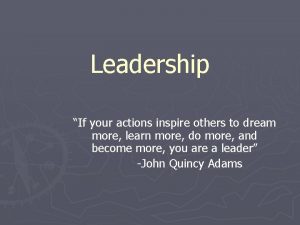 Leadership If your actions inspire others to dream