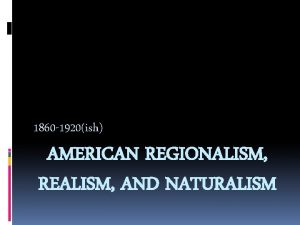 1860 1920ish AMERICAN REGIONALISM REALISM AND NATURALISM What