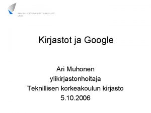 Kirjastot ja Google Ari Muhonen ylikirjastonhoitaja Teknillisen korkeakoulun