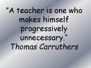 A teacher is one who makes himself progressively