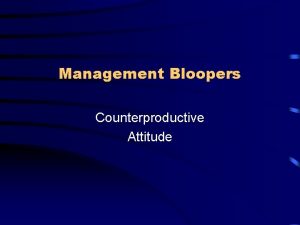 Management Bloopers Counterproductive Attitude Counterproductive Attitude Misunderstanding what